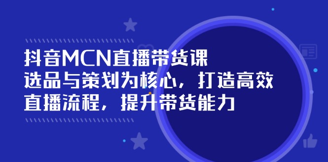（14343期）抖音MCN直播带货课：选品与策划为核心, 打造高效直播流程, 提升带货能力-智富思维学堂