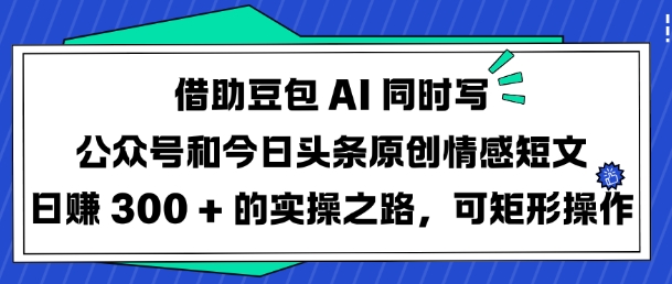借助豆包AI同时写公众号和今日头条原创情感短文日入3张的实操之路，可矩形操作-智富思维学堂