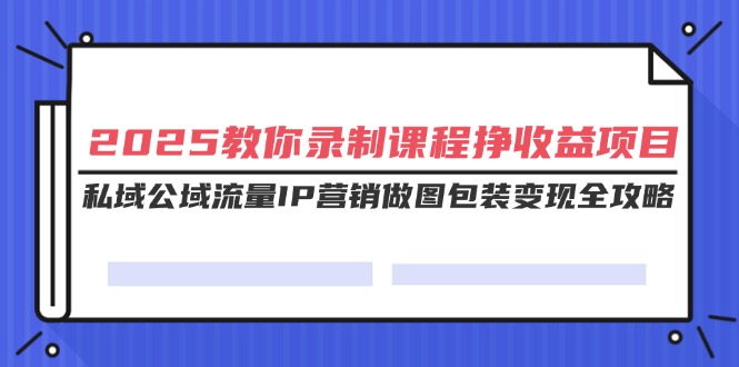 （14486期）2025教你录制课程挣收益项目，私域公域流量IP营销做图包装变现全攻略-智富思维学堂