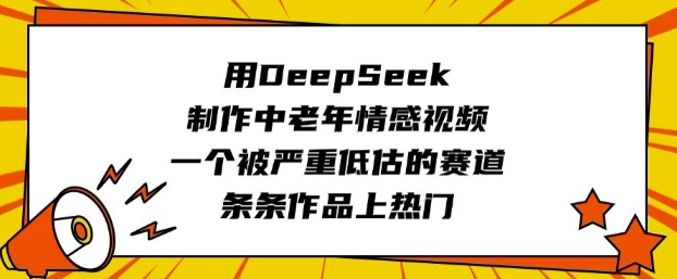 用DeepSeek制作中老年情感视频，一个被严重低估的赛道，条条作品上热门-智富思维学堂