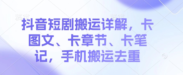 抖音短剧搬运详解，卡图文、卡章节、卡笔记，手机搬运去重-智富思维学堂