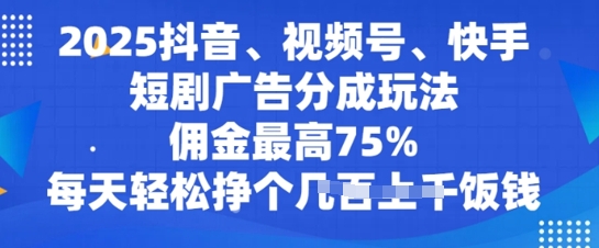 2025抖音、视频号、快手短剧广告分成玩法，佣金最高75%，每天轻松挣个几张饭钱-智富思维学堂