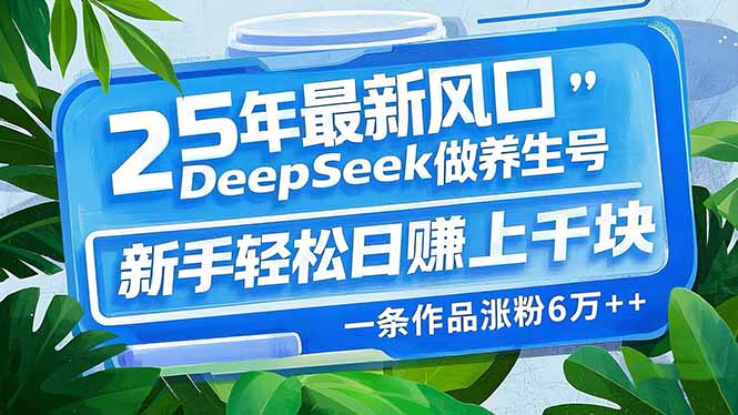 （14341期）25年最新风口，用DeepSeek做养生号，新手轻松日赚上千块，一条作品涨粉…-智富思维学堂