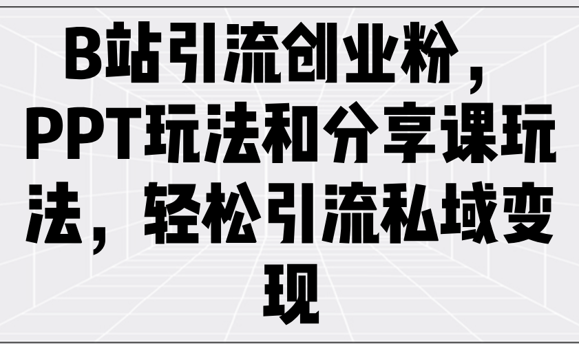 （14422期）B站引流创业粉，PPT玩法和分享课玩法，轻松引流私域变现-智富思维学堂