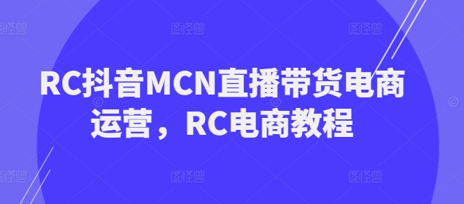 RC抖音MCN直播带货电商运营，RC电商教程-智富思维学堂