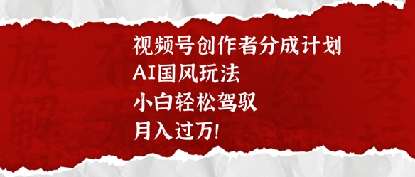 视频号创作者分成计划，AI国风玩法，小白轻松驾驭，月入过W-智富思维学堂