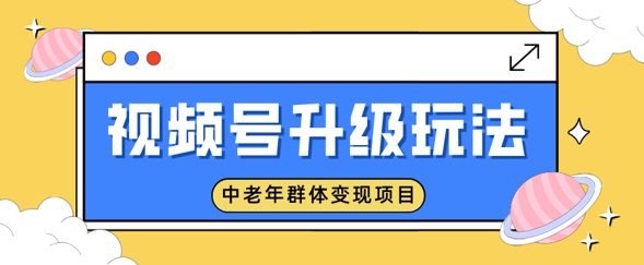 视频号升级玩法，中老年群体变现项目，一部手机即可操作，简单易上手-智富思维学堂