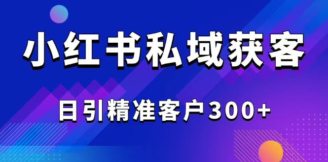 （14304期）2025最新小红书平台引流获客截流自热玩法讲解，日引精准客户300+-智富思维学堂