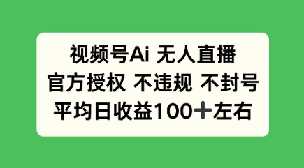 视频号AI无人直播，官方特定授权 不违规 不封号，平均日收益100+-智富思维学堂