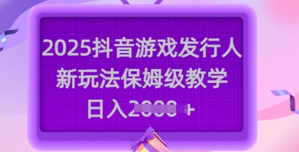 2025抖音游戏发行人新玩法，保姆级教学，日入多张-智富思维学堂