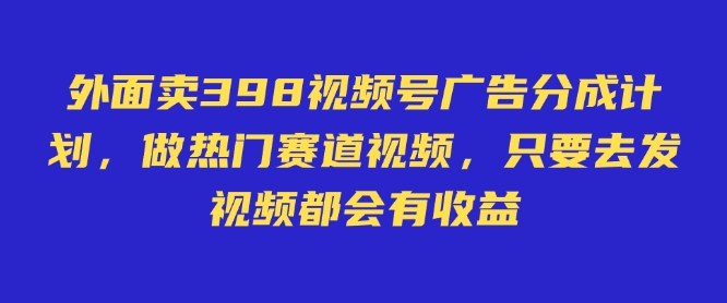 外面卖598视频号广告分成计划，不直播 不卖货 不露脸，只要去发视频都会有收益-智富思维学堂