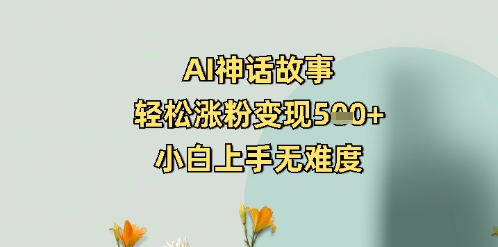 AI神话故事，轻松涨粉变现5张+，小白上手无难度-智富思维学堂