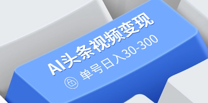 （14375期）AI头条视频变现：AI原创搬运玩法，无需剪辑，多平台发布，单号日入30-300-智富思维学堂