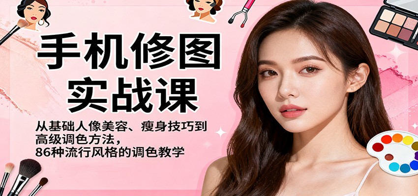 手机修图实战课，从基础人像美容、瘦身技巧到高级调色方法，86种流行风格的调色教学-智富思维学堂