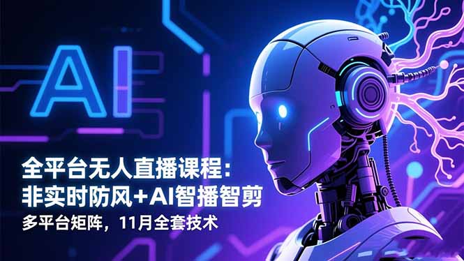 全平台无人直播课程:非实时防风+AI智播智剪+多平台矩阵,11月全套技术-智富思维学堂