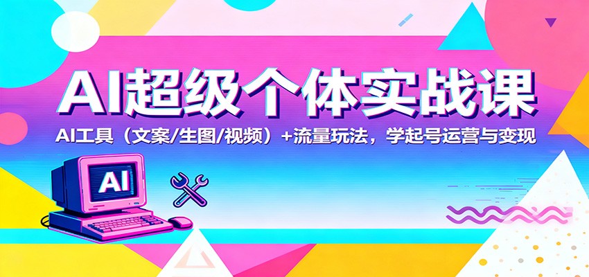 AI超级个体实战课：AI 工具(文案/生图/视频)+ 流量玩法，学起号运营与变现-智富思维学堂