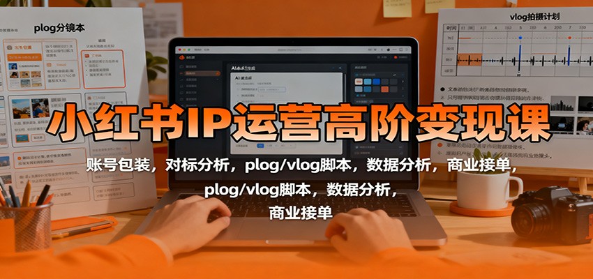 小红书IP运营高阶变现课：账号包装，对标分析，plog/vlog脚本，数据分析，商业接单-智富思维学堂