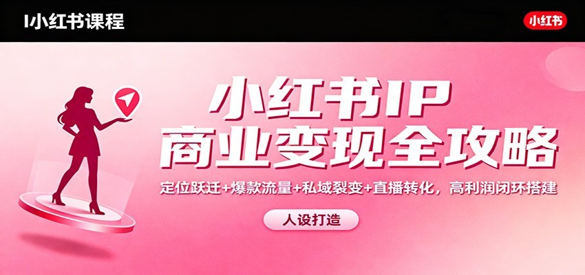 小红书IP商业变现全攻略：定位跃迁+爆款流量+私域裂变+直播转化，高利润闭环搭建-智富思维学堂