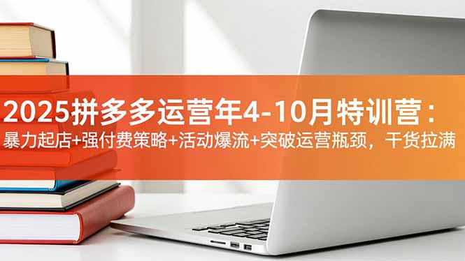 2025拼多多运营年4-10月特训营:暴力起店+强付费策略+活动爆流+突破运营瓶颈,干货拉满-智富思维学堂