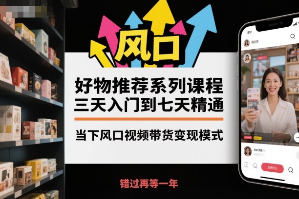 好物推荐系列课程，三天入门到七天精通，当下风口视频带货变现模式-智富思维学堂