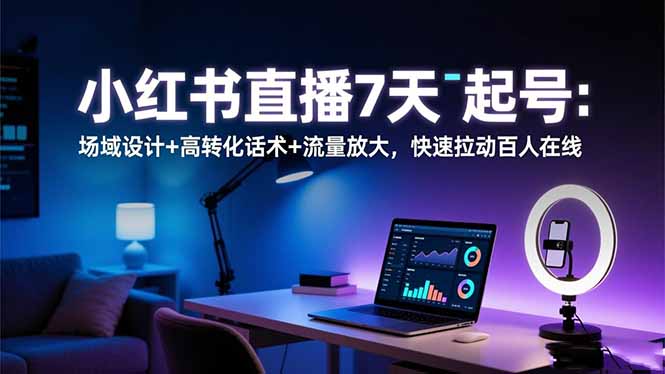 小红书直播7天起号:场域设计+高转化话术+流量放大,快速拉动百人在线-智富思维学堂