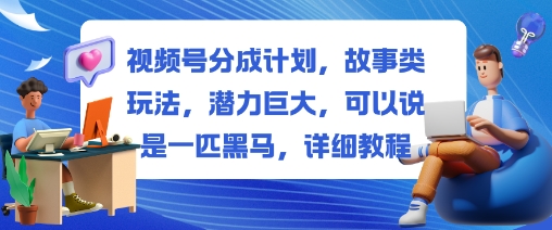 视频号分成计划,故事类玩法,潜力巨大,可以说是一匹黑马,详细教程-智富思维学堂