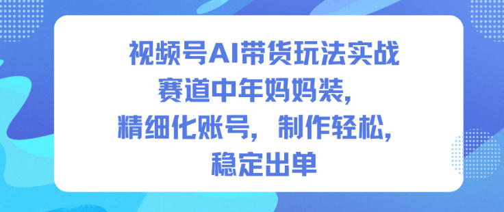 视频号AI带货玩法实战,赛道中年妈妈装,精细化账号,制作轻松,稳定出单-智富思维学堂
