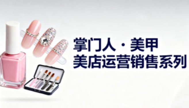 美甲店运营销售系列，助力美甲店老板及从业者提升运营、销售与管理能力-智富思维学堂