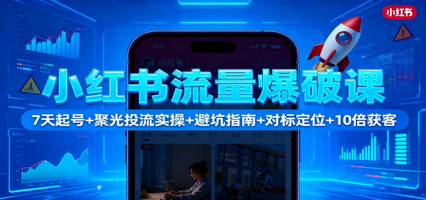 小红书流量爆破课:7天起号+聚光投流实操+避坑指南+对标定位+10倍获客-智富思维学堂