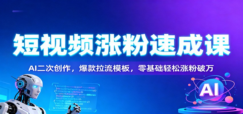 短视频涨粉速成课:AI二次创作,爆款拉流模板,零基础轻松涨粉破万-智富思维学堂