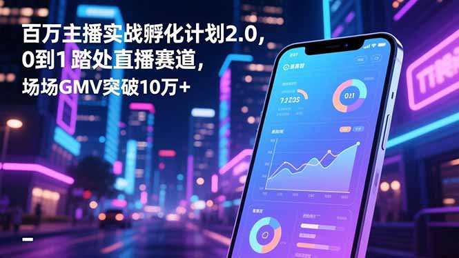 百万主播实战孵化计划2.0,0到1踏入直播赛道,场均GMV突破10万+-智富思维学堂