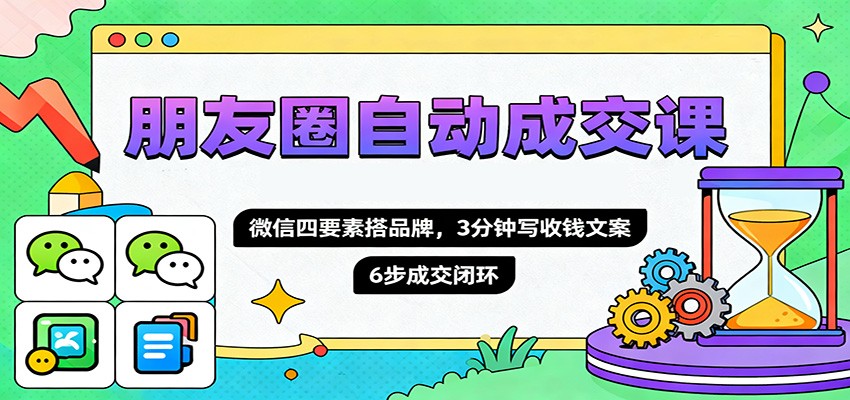 朋友圈自动成交课，微信四要素搭品牌，3分钟写收钱文案，6步成交闭环-智富思维学堂