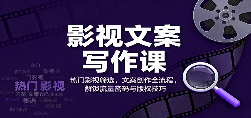 影视文案写作课:热门影视筛选,文案创作全流程,解锁流量密码与版权技巧-智富思维学堂