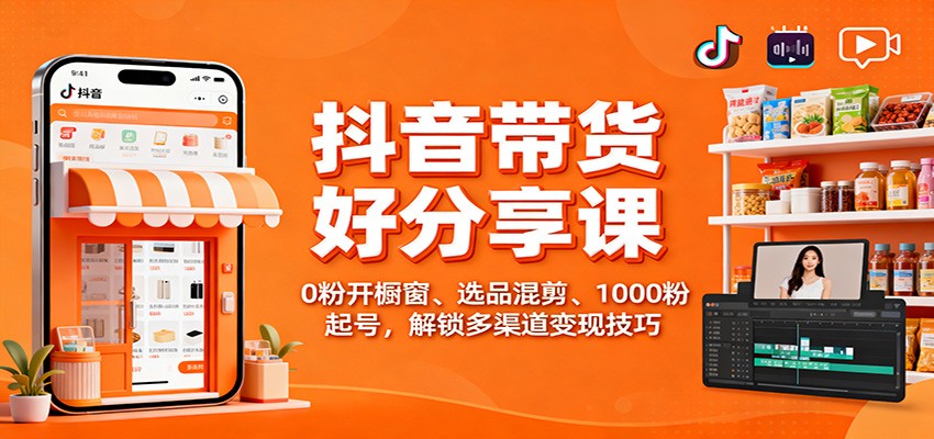 抖音带货好物分享课：0粉开橱窗、选品混剪、1000粉起号，解锁多渠道变现技巧-智富思维学堂