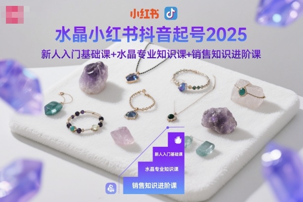 水晶小红书抖音起号2025，新人入门基础课+水晶专业知识课+销售知识进阶课-智富思维学堂