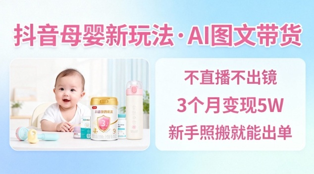抖音母婴赛道新玩法,AI图文带货,不用直播,3个月变现5W,新手照搬就能出单-智富思维学堂