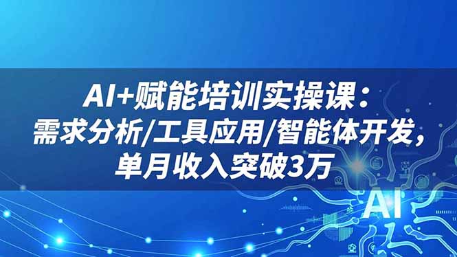 AI+赋能培训实操课：需求分析/工具应用/智能体开发，单月收入突破3万-智富思维学堂