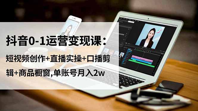 抖音0-1运营变现课：短视频创作+直播实操+口播剪辑+商品橱窗,单账号月入2w-智富思维学堂