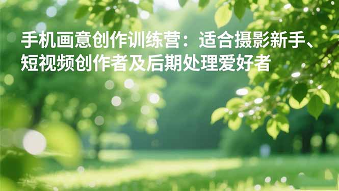 手机摄影之画意创作训练营:适合摄影新手、短视频创作者及后期处理爱好者-智富思维学堂