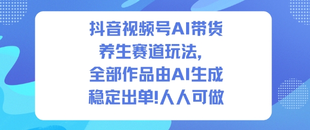 抖音视频号AI带货养生赛道玩法，全部作品由AI生成，发了1500条作品，出了2W多单，人人可做-智富思维学堂