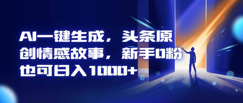 AI一键生成，头条原创情感故事，新手0粉也可日入1000+-智富思维学堂