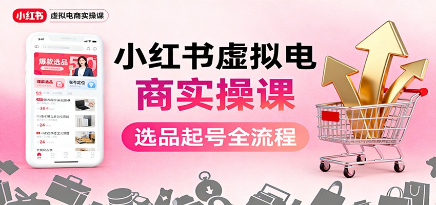 小红书虚拟电商实操课:选品起号+AI 内容创作+店铺运营+引流私域+自动化发笔记-智富思维学堂
