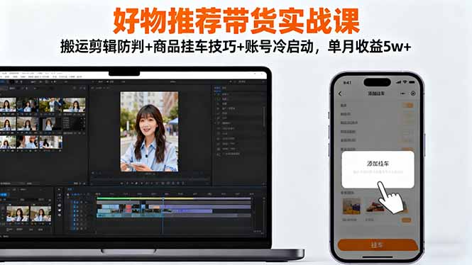 好物推荐带货实战课:搬运剪辑防判+商品挂车技巧+账号冷启动,单月收益5w+-智富思维学堂