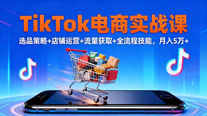 TikTok电商实战课10月,选品策略+店铺运营+流量获取+全流程技能,月入5万+-智富思维学堂