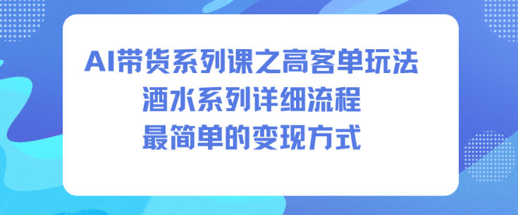 AI带货系列课之高客单玩法，酒水系列，详细流程，最简单的变现方式-智富思维学堂
