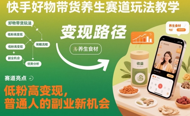 快手好物带货养生赛道玩法教学，低粉高变现，普通人的副业新机会-智富思维学堂