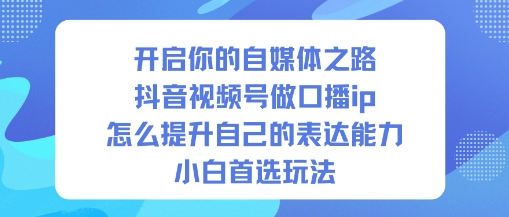 开启你的自媒体之路,抖音视频号做口播ip,怎么提升自己的表达能力,小白首选玩法-智富思维学堂