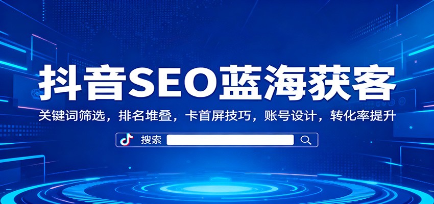 抖音SEO蓝海获客：关键词筛选，排名堆叠，卡首屏技巧，账号设计，转化率提升-智富思维学堂