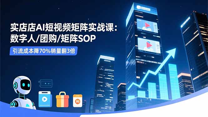 实体店AI短视频矩阵实战课：数字人/团购/矩阵SOP，引流成本降70%销量翻3倍-智富思维学堂
