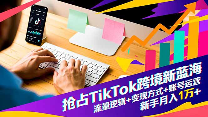 抢占TikTok跨境新蓝海:流量逻辑+变现方式+账号运营,新手月入1万+-智富思维学堂